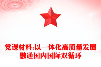 黨課材料:以一體化高質(zhì)量發(fā)展融通國內(nèi)國際雙循環(huán)