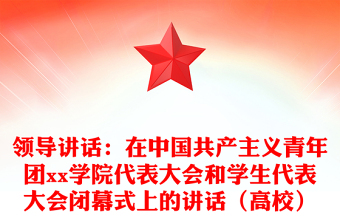 領(lǐng)導(dǎo)講話：在中國共產(chǎn)主義青年團xx學(xué)院代表大會和學(xué)生代表大會閉幕式上的講話（高校）