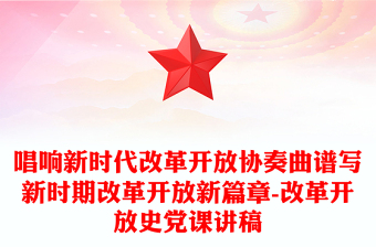 唱響新時(shí)代改革開放協(xié)奏曲譜寫新時(shí)期改革開放新篇章-改革開放史黨課講稿