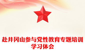 赴井岡山參與黨性教育專題培訓(xùn)學(xué)習(xí)體會