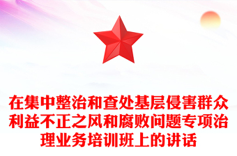 在集中整治和查處基層侵害群眾利益不正之風(fēng)和腐敗問(wèn)題專項(xiàng)治理業(yè)務(wù)培訓(xùn)班上的講話