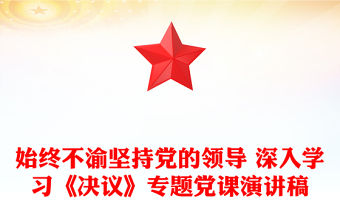 始終不渝堅(jiān)持黨的領(lǐng)導(dǎo) 深入學(xué)習(xí)《決議》專題黨課演講稿