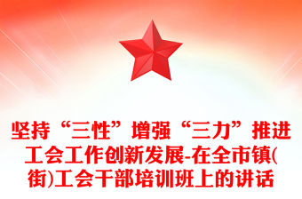 堅持“三性”增強“三力”推進工會工作創新發展-在全市鎮(街)工會干部培訓班上的講話