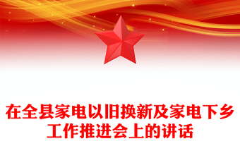 在全縣家電以舊換新及家電下鄉(xiāng)工作推進會上的講話