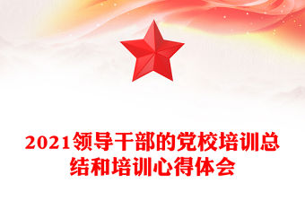 2021領(lǐng)導(dǎo)干部的黨校培訓(xùn)總結(jié)和培訓(xùn)心得體會
