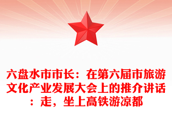 六盤(pán)水市市長(zhǎng)：在第六屆市旅游文化產(chǎn)業(yè)發(fā)展大會(huì)上的推介講話(huà)：走，坐上高鐵游涼都