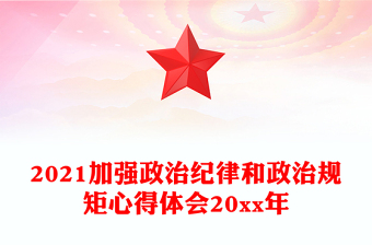 2021加強(qiáng)政治紀(jì)律和政治規(guī)矩心得體會(huì)20xx年