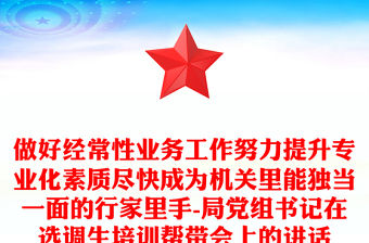 做好經常性業務工作努力提升專業化素質盡快成為機關里能獨當一面的行家里手-局黨組書記在選調生培訓幫帶會上的講話