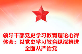 領導干部黨史學習教育理論心得體會：以黨史學習教育縱深推進全面從嚴治黨