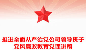推進全面從嚴治黨公司領導班子黨風廉政教育黨課講稿