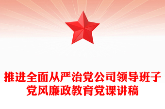 推進(jìn)全面從嚴(yán)治黨公司領(lǐng)導(dǎo)班子黨風(fēng)廉政教育黨課講稿