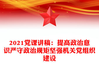 2021黨課講稿：提高政治意識嚴守政治規矩堅強機關黨組織建設