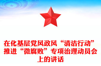 在化基層黨風(fēng)政風(fēng)“清潔行動(dòng)”推進(jìn)“微腐敗”專項(xiàng)治理動(dòng)員會(huì)上的講話