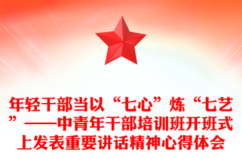 年輕干部當以“七心”煉“七藝”——中青年干部培訓班開班式上發(fā)表重要講話精神心得體會