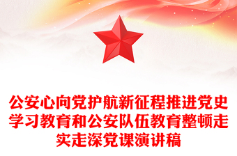 公安心向黨護航新征程推進黨史學習教育和公安隊伍教育整頓走實走深黨課演講稿 公安心向黨護航新征程推進黨史學習教育和公安隊伍教育整頓走實走深黨課演講稿