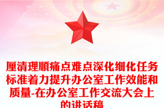 厘清理順痛點難點深化細化任務標準著力提升辦公室工作效能和質量-在辦公室工作交流大會上的講話稿