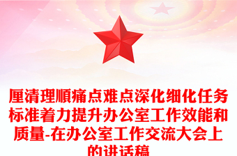 厘清理順痛點難點深化細化任務(wù)標(biāo)準(zhǔn)著力提升辦公室工作效能和質(zhì)量-在辦公室工作交流大會上的講話稿