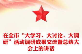 在全市“大學(xué)習(xí)、大討論、大調(diào)研”活動(dòng)調(diào)研成果交流暨總結(jié)大會(huì)上的講話