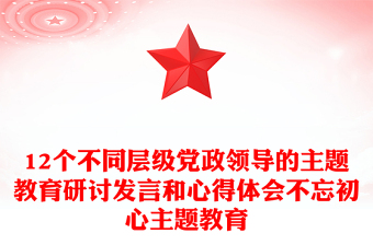 12個不同層級黨政領(lǐng)導的主題教育研討發(fā)言和心得體會不忘初心主題教育