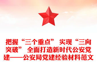 把握“三個重點” 實現“三向突破” 全面打造新時代公安黨建——公安局黨建經驗材料范文