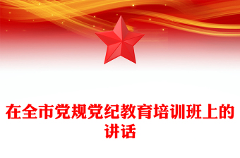 在全市黨規(guī)黨紀(jì)教育培訓(xùn)班上的講話