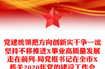 黨建統領把方向創新實干爭一流堅持不移推進X事業高質量發展走在前列-局黨組書記在全市X機關2020年黨的建設工作會議上的講話