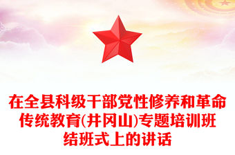 在全縣科級干部黨性修養和革命傳統教育(井岡山)專題培訓班結班式上的講話