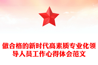 做合格的新時(shí)代高素質(zhì)專業(yè)化領(lǐng)導(dǎo)人員工作心得體會(huì)范文
