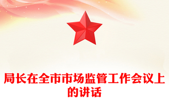 局長(zhǎng)在全市市場(chǎng)監(jiān)管工作會(huì)議上的講話 局長(zhǎng)在全市市場(chǎng)監(jiān)管工作會(huì)議上的講話