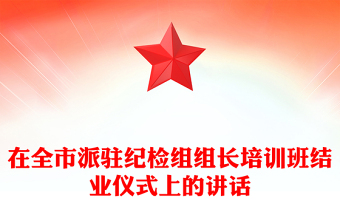 在全市派駐紀(jì)檢組組長培訓(xùn)班結(jié)業(yè)儀式上的講話 在全市派駐紀(jì)檢組組長培訓(xùn)班結(jié)業(yè)儀式上的講話