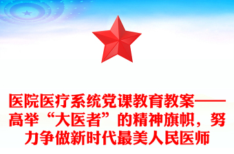 醫(yī)院醫(yī)療系統(tǒng)黨課教育教案——高舉“大醫(yī)者”的精神旗幟，努力爭做新時代最美人民醫(yī)師