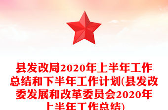 縣發改局2020年上半年工作總結和下半年工作計劃(縣發改委發展和改革委員會2020年上半年工作總結)