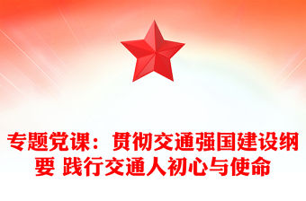 專題黨課：貫徹交通強(qiáng)國建設(shè)綱要 踐行交通人初心與使命