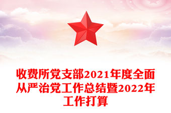 收費所黨支部2021年度全面從嚴治黨工作總結暨2022年工作打算