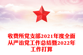 收費所黨支部2021年度全面從嚴治黨工作總結(jié)暨2022年工作打算