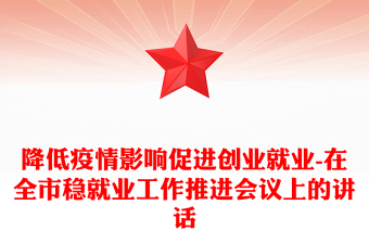 降低疫情影響促進(jìn)創(chuàng)業(yè)就業(yè)-在全市穩(wěn)就業(yè)工作推進(jìn)會議上的講話