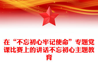 在“不忘初心牢記使命”專題黨課比賽上的講話不忘初心主題教育