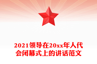 2021領(lǐng)導(dǎo)在20xx年人代會(huì)閉幕式上的講話范文