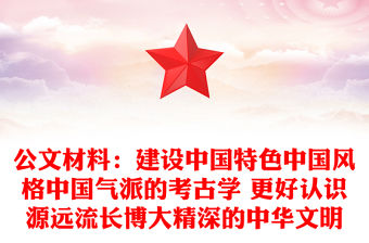 公文材料：建設中國特色中國風格中國氣派的考古學 更好認識源遠流長博大精深的中華文明
