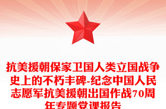 抗美援朝保家衛國人類立國戰爭史上的不朽豐碑-紀念中國人民志愿軍抗美援朝出國作戰70周年專題黨課報告