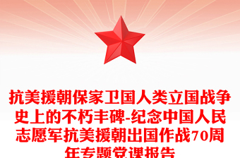 抗美援朝保家衛(wèi)國人類立國戰(zhàn)爭史上的不朽豐碑-紀念中國人民志愿軍抗美援朝出國作戰(zhàn)70周年專題黨課報告