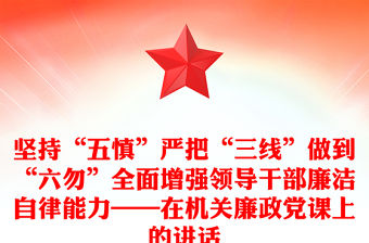 堅持“五慎”嚴(yán)把“三線”做到“六勿”全面增強領(lǐng)導(dǎo)干部廉潔自律能力——在機關(guān)廉政黨課上的講話