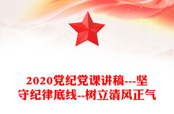 2020黨紀黨課講稿---堅守紀律底線--樹立清風正氣