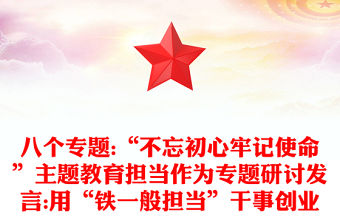 八個專題:“不忘初心牢記使命”主題教育擔當作為專題研討發(fā)言:用“鐵一般擔當”干事創(chuàng)業(yè)