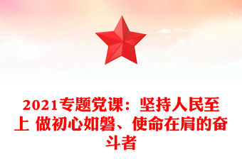 2021專題黨課：堅持人民至上 做初心如磐、使命在肩的奮斗者
