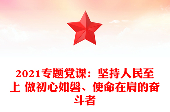 2021專題黨課：堅持人民至上 做初心如磐、使命在肩的奮斗者
