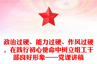 政治過硬、能力過硬、作風(fēng)過硬，在踐行初心使命中樹立組工干部良好形象——黨課講稿