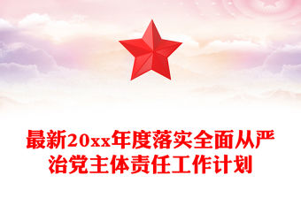 最新20xx年度落實全面從嚴治黨主體責任工作計劃