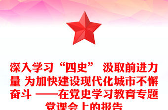 深入學習“四史” 汲取前進力量 為加快建設現代化城市不懈奮斗 ——在黨史學習教育專題黨課會上的報告