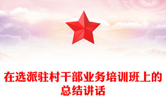 在選派駐村干部業(yè)務(wù)培訓(xùn)班上的總結(jié)講話